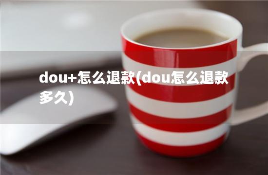 dou+怎么退款(dou怎么退款多久)