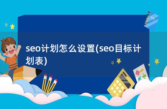seo计划怎么设置(seo目标计划表)