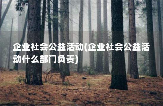 企业社会公益活动(企业社会公益活动什么部门负责)