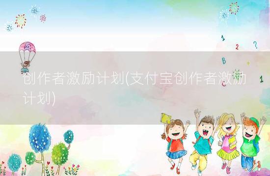 创作者激励计划(支付宝创作者激励计划)