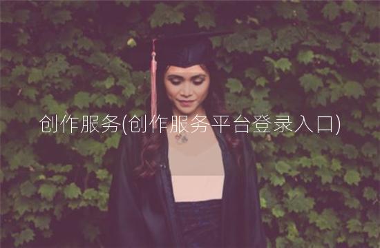 创作服务(创作服务平台登录入口)