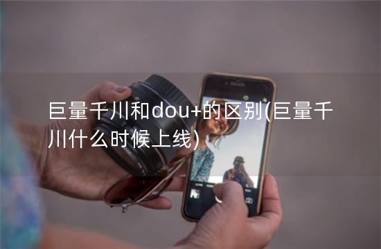巨量千川和dou+的区别(巨量千川什么时候上线)