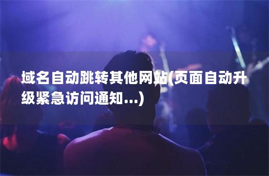 域名自动跳转其他网站(页面自动升级紧急访问通知...)