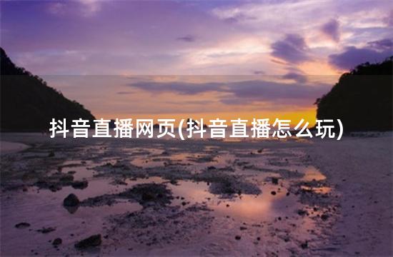抖音直播网页(抖音直播怎么玩)