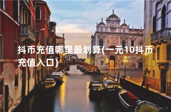 抖币充值哪里最划算(一元10抖币充值入口)