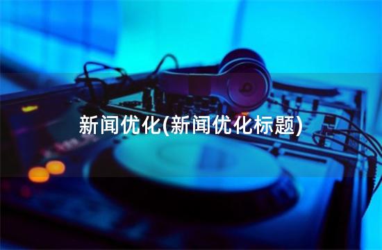 新闻优化(新闻优化标题)