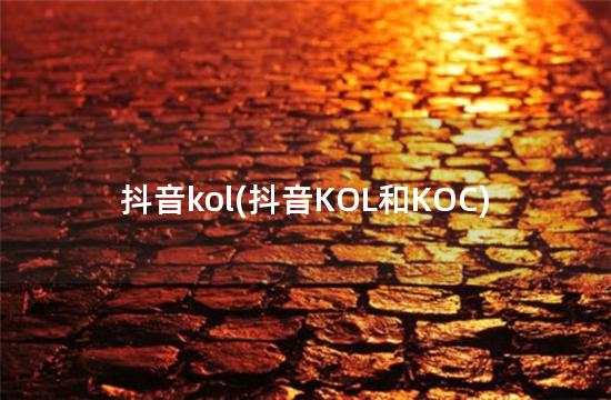 抖音kol(抖音KOL和KOC)