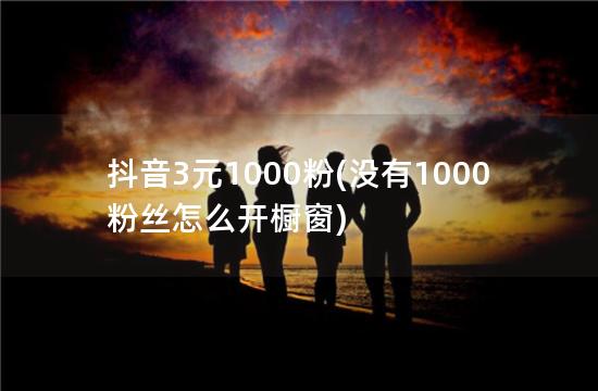 抖音3元1000粉(没有1000粉丝怎么开橱窗)