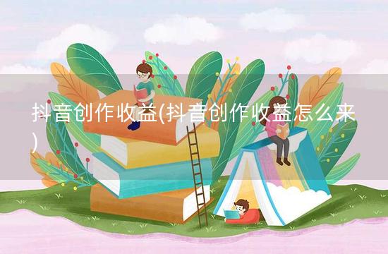 抖音创作收益(抖音创作收益怎么来)
