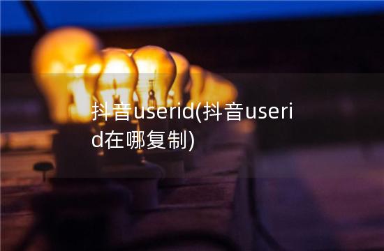 抖音userid(抖音userid在哪复制)