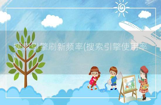 搜索引擎刷新频率(搜索引擎使用率)