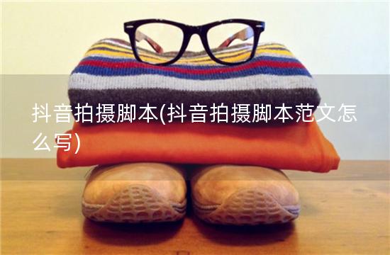 抖音拍摄脚本(抖音拍摄脚本范文怎么写)