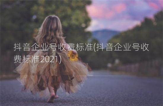 抖音企业号收费标准(抖音企业号收费标准2021)