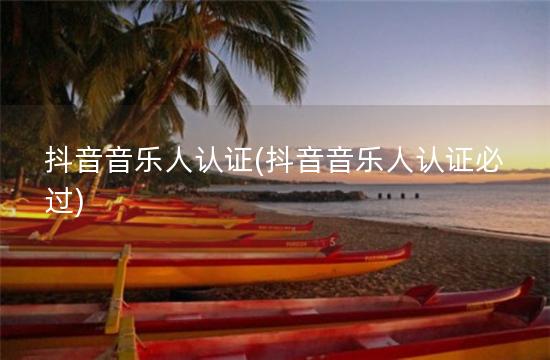 抖音音乐人认证(抖音音乐人认证必过)