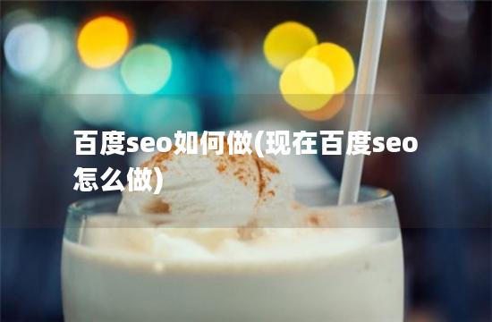 百度seo如何做(现在百度seo怎么做)