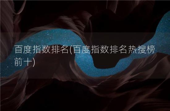 百度指数排名(百度指数排名热搜榜前十)