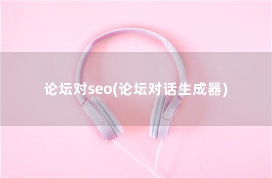论坛对seo(论坛对话生成器)