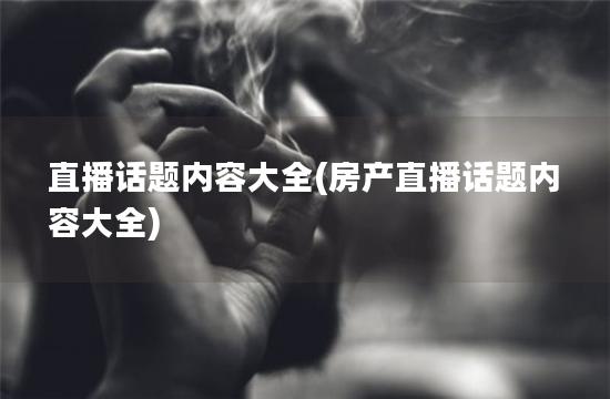 直播话题内容大全(房产直播话题内容大全)