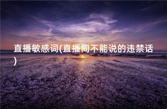 直播敏感词(直播间不能说的违禁话)