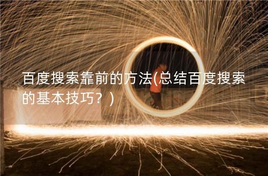 百度搜索靠前的方法(总结百度搜索的基本技巧？)