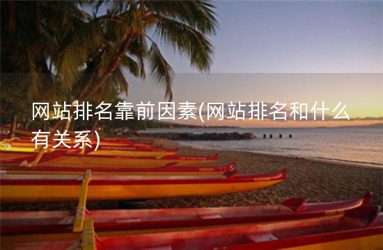 网站排名靠前因素(网站排名和什么有关系)