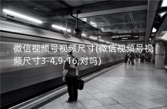 微信视频号视频尺寸(微信视频号视频尺寸3-4,9-16,对吗)