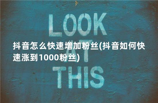 抖音怎么快速增加粉丝(抖音如何快速涨到1000粉丝)